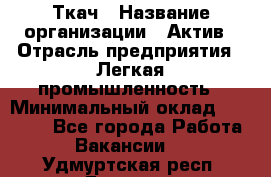 Ткач › Название организации ­ Актив › Отрасль предприятия ­ Легкая промышленность › Минимальный оклад ­ 35 000 - Все города Работа » Вакансии   . Удмуртская респ.,Глазов г.